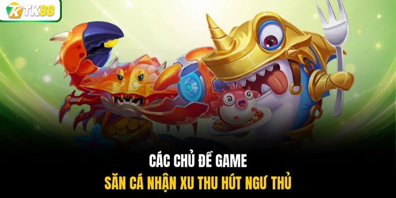 Các chủ đề game săn cá nhận xu thu hút ngư thủ