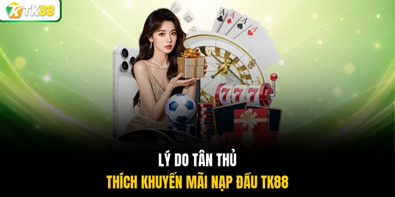 Lý do tân thủ thích khuyến mãi nạp đầu TK88